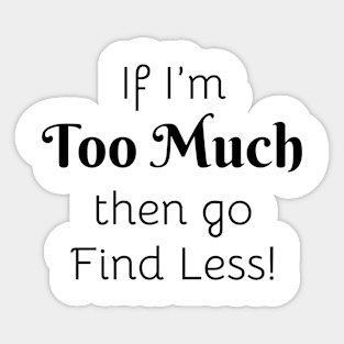 If I'm Too Much then go Find Less! Sticker